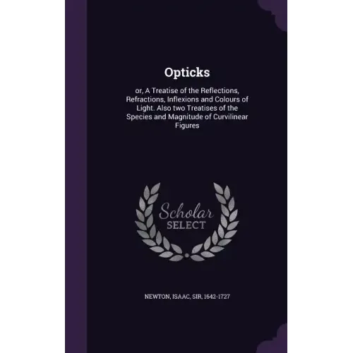 Opticks: or, A Treatise of the Reflections, Refractions, Inflexions and Colours of Light. Also two Treatises of the Species and