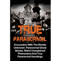 True Paranormal: Encounters With The World's Unknown: Paranormal True Ghost Stories, Weird Unexplained Phenomena And True Paranormal Hauntings
