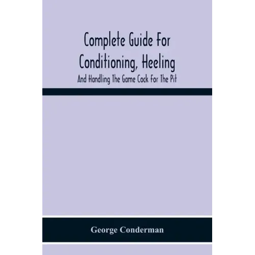 Complete Guide For Conditioning, Heeling, And Handling The Game Cock For The Pit