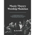 Music Theory for the Worship Musician: A Comprehensive Guide to Understanding, Writing, and Playing Contemporary Worship Music