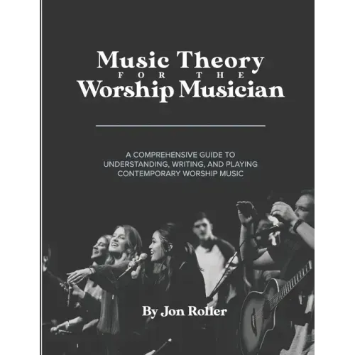 Music Theory for the Worship Musician: A Comprehensive Guide to Understanding, Writing, and Playing Contemporary Worship Music