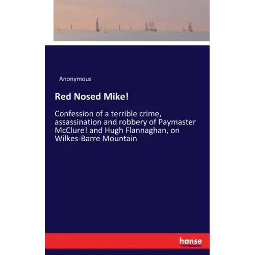 Red Nosed Mike!: Confession of a terrible crime, assassination and robbery of Paymaster McClure! and Hugh Flannaghan, on Wilkes-Barre Mountain