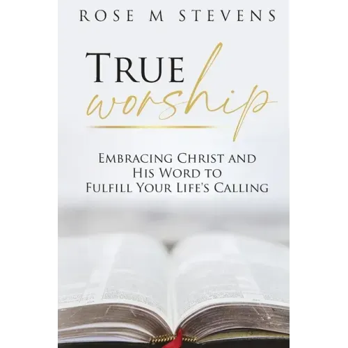 True Worship: Embracing Christ and His Word to Fulfill Your Life's Calling