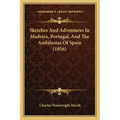 Sketches And Adventures In Madeira, Portugal, And The Andalusias Of Spain (1856)