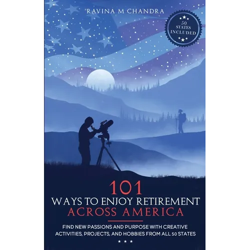 101 Ways to Enjoy Retirement Across America: Find New Passions and Purpose with Creative Activities, Projects, and Hobbies from all 50 States