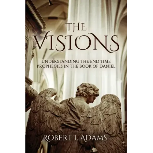 The Visions: Understanding the End Time Prophecies in the Book of Daniel