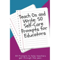 Teach On and Write: 50 Self-Care Prompts for Educators