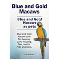 Blue and Gold Macaws. Blue and Gold Macaws as pets. Blue and Gold Macaw book for Keeping, Care, Housing, Diet, Health. Pros and Cons.
