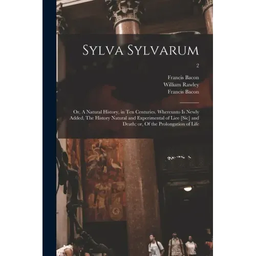 Sylva Sylvarum; or, A Natural History, in Ten Centuries. Whereunto is Newly Added, The History Natural and Experimental of Liee [sic] and Death; or, O