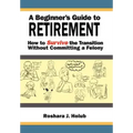 A Beginner's Guide To Retirement: How to Survive the Transition Without Committing a Felony