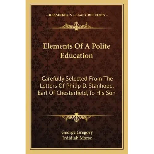 Elements of a Polite Education: Carefully Selected from the Letters of Philip D. Stanhope, Earl of Chesterfield, to His Son