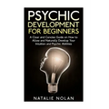 Psychic Development for Beginners: A Clear and Concise Guide on How to Allow and Naturally Develop Your Intuition and Psychic Abilities