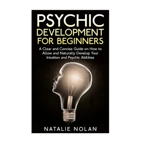 Psychic Development for Beginners: A Clear and Concise Guide on How to Allow and Naturally Develop Your Intuition and Psychic Abilities