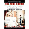 Sell More Books!: Book Marketing and Publishing for Low Profile and Debut Authors Rethinking Book Publicity after the Digital Revolution