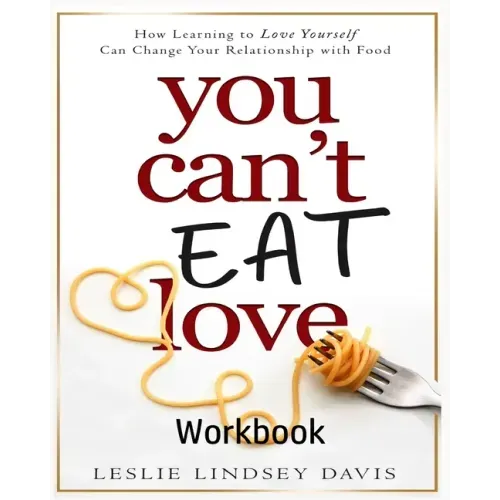 You Can't Eat Love Workbook: How Learning to Love Yourself Can Change Your Relationship with Food