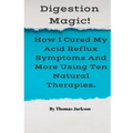 Digestion Magic!: How I Cured My Acid Reflux Symptoms And More Using Ten Natural Therapies.