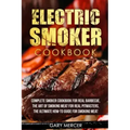 Electric Smoker Cookbook: Complete Smoker Cookbook For Real Barbecue, The Art Of Smoking Meat For Real Pitmasters, The Ultimate How-To Guide For