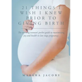 21 Things I Wish I Knew Prior to Giving Birth: The working woman's pocket guide to maximizing joy and health in late stage pregnancy.