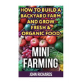 Mini Farming: How To Build A Backyard Farm And Grow Fresh & Organic Food