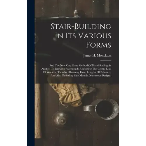 Stair-building In Its Various Forms: And The New One Plane Method Of Hand-railing As Applied To Drawing Facemoulds, Unfolding The Centre Line Of Wreat