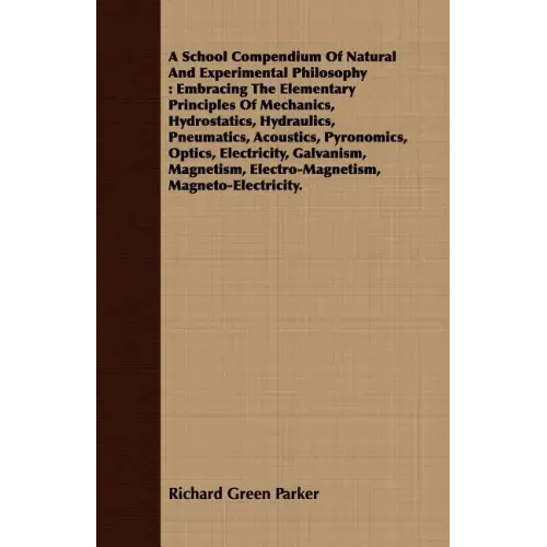 A School Compendium Of Natural And Experimental Philosophy: Embracing The Elementary Principles Of Mechanics, Hydrostatics, Hydraulics, Pneumatics, Ac
