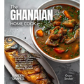 The Ghanaian Home Cook: Experience the Culinary Richness of Ghana - An African Cuisine Cookbook with 80+ Recipes and Stunning Pictures