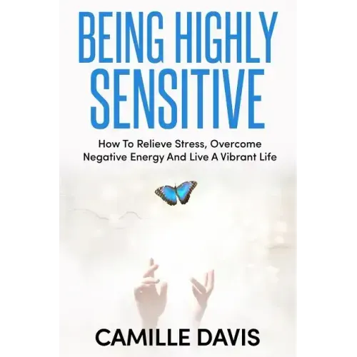Being Highly Sensitive: How To Relieve Stress, Overcome Negative Energy And Live A Vibrant Life