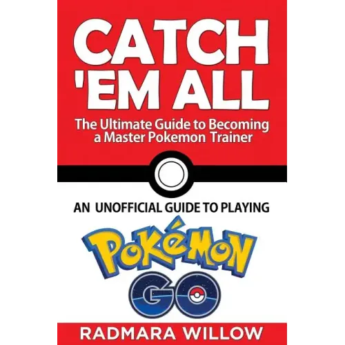 Catch Em All - The Ultimate Guide to Becoming a Master Pokemon Trainer: An Unofficial Guide to Playing Pokemon Go