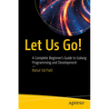 Let Us Go!: A Complete Beginner's Guide to Golang Programming and Development
