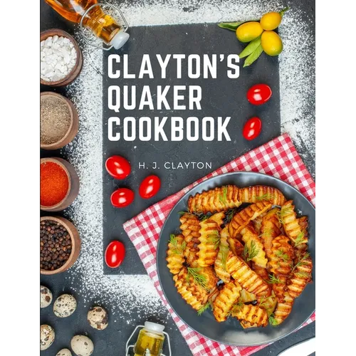 Clayton's Quaker Cookbook: A Practical Treatise on the Culinary Art Adapted to the Tastes and Wants of All Classes