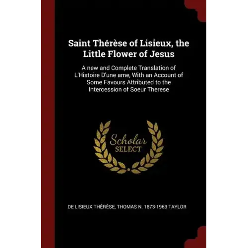 Saint Thérèse of Lisieux, the Little Flower of Jesus: A new and Complete Translation of L'Histoire D'une ame, With an Account of Some Favours Attribut
