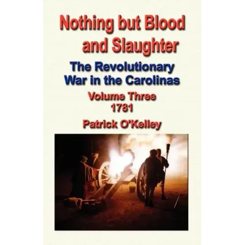 Nothing But Blood and Slaughter: The Revolutionary War in the Carolinas - Volume Three 1781