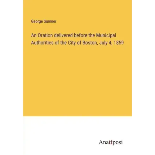 An Oration delivered before the Municipal Authorities of the City of Boston, July 4, 1859