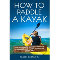 How to Paddle a Kayak: The 90 Minute Guide to Master Kayaking and Learn to Paddle Like a Pro
