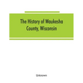 The History of Waukesha County, Wisconsin. Containing an account of its settlement, growth, development and resources; an extensive and minute sketch