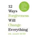 12 Ways Forgiveness Will Change Everything: Because Everybody Really Does Need to Forgive Somebody