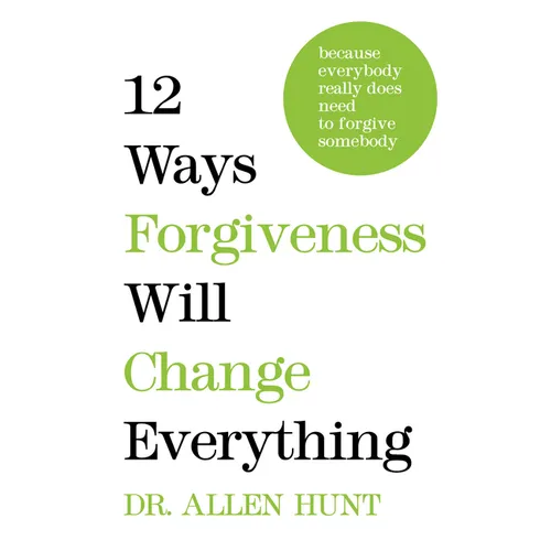 12 Ways Forgiveness Will Change Everything: Because Everybody Really Does Need to Forgive Somebody