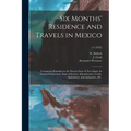 Six Months' Residence and Travels in Mexico: Containing Remarks on the Present State of New Spain, Its Natural Productions, State of Society, Manufact