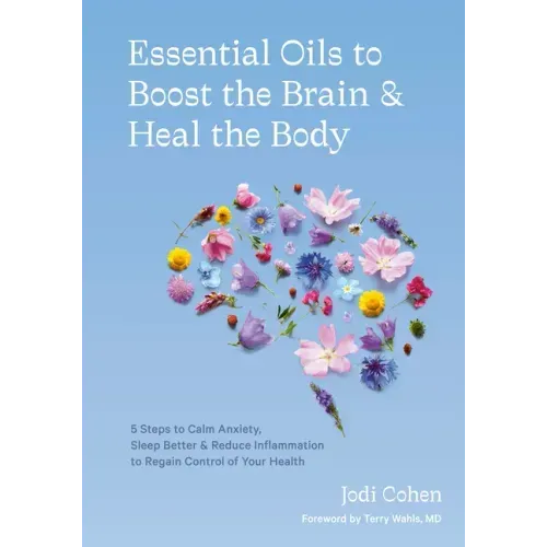 Essential Oils to Boost the Brain and Heal the Body: 5 Steps to Calm Anxiety, Sleep Better, and Reduce Inflammation to Regain Controlof Your Health