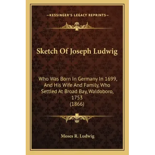 Sketch Of Joseph Ludwig: Who Was Born In Germany In 1699, And His Wife And Family, Who Settled At Broad Bay, Waldoboro, 1753 (1866)