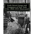 Early Street Gangs and Gangsters of New York City: 1800-1919. Illustrated