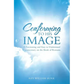 Conforming to His Image: A Fascinating and Easy to Understand Commentary on the Book of Romans.