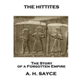 Archibald Henry Sayce - The Hittites: The Story of a Forgotten Empire