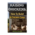 Raising Chickens: How To Build A Chicken Coop