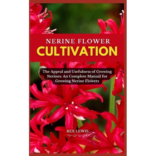 Nerine Flower Cultivation: The Appeal and Usefulness of Growing Nerines: An Complete Manual for Growing Nerine Flowers