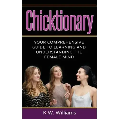 Chicktionary: Your Comprehensive Guide To Learning And Understanding The Female Mind