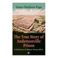 The True Story of Andersonville Prison: A Defense of Major Henry Wirz: The Prisoners and Their Keepers, Daily Life at Prison, Execution of the Raiders