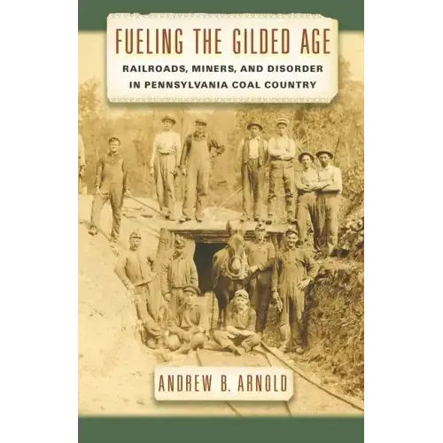 Fueling the Gilded Age: Railroads, Miners, and Disorder in Pennsylvania Coal Country