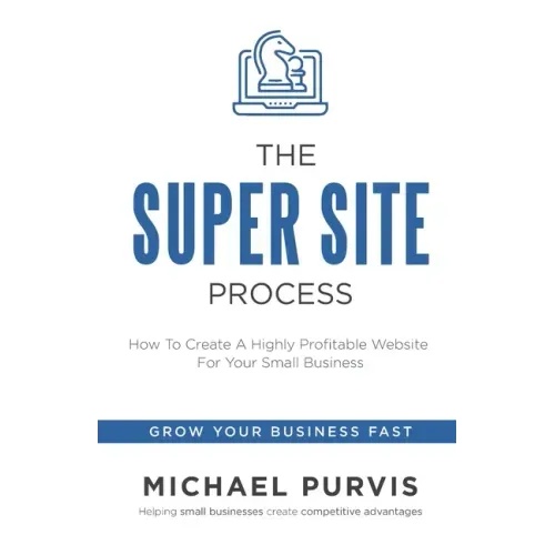 The Super Site Process: How To Create A Highly Profitable Website For Your Small Business
