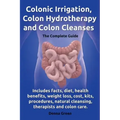 Colonic Irrigation, Colon Hydrotherapy and Colon Cleanses.Includes Facts, Diet, Health Benefits, Weight Loss, Cost, Kits, Procedures, Natural Cleansin